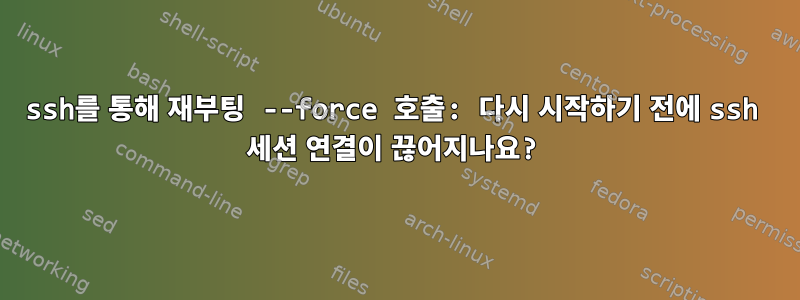 ssh를 통해 재부팅 --force 호출: 다시 시작하기 전에 ssh 세션 연결이 끊어지나요?