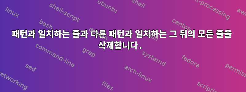 패턴과 일치하는 줄과 다른 패턴과 일치하는 그 뒤의 모든 줄을 삭제합니다.