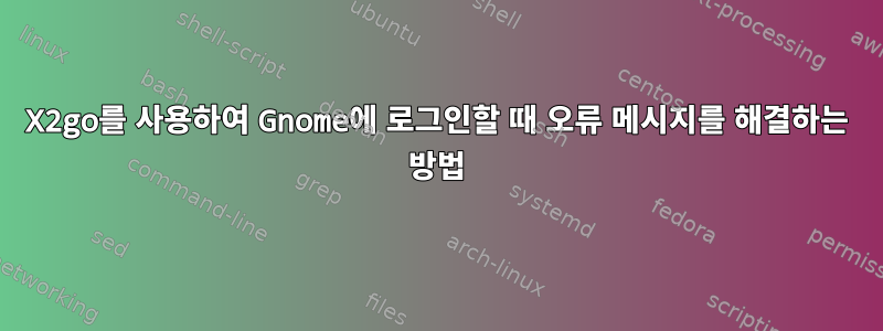 X2go를 사용하여 Gnome에 로그인할 때 오류 메시지를 해결하는 방법