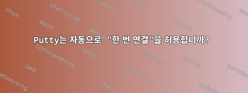 Putty는 자동으로 "한 번 연결"을 허용합니까?