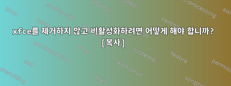 xfce를 제거하지 않고 비활성화하려면 어떻게 해야 합니까? [복사]