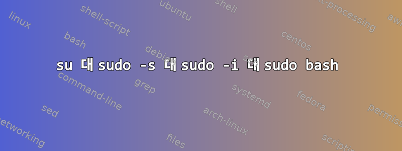 su 대 sudo -s 대 sudo -i 대 sudo bash