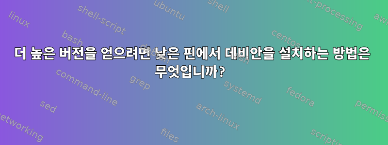 더 높은 버전을 얻으려면 낮은 핀에서 데비안을 설치하는 방법은 무엇입니까?