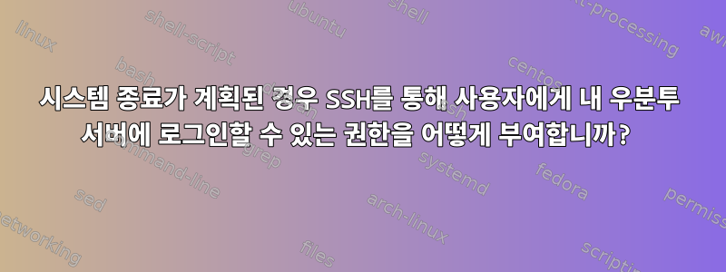 시스템 종료가 계획된 경우 SSH를 통해 사용자에게 내 우분투 서버에 로그인할 수 있는 권한을 어떻게 부여합니까?