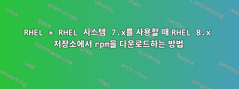 RHEL + RHEL 시스템 7.x를 사용할 때 RHEL 8.x 저장소에서 rpm을 다운로드하는 방법