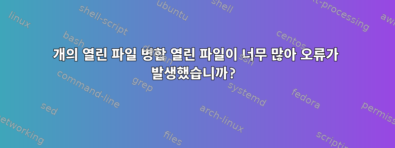 1022개의 열린 파일 병합 열린 파일이 너무 많아 오류가 발생했습니까?