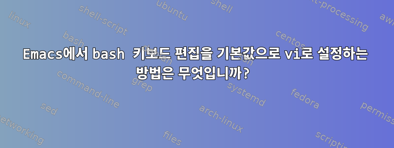 Emacs에서 bash 키보드 편집을 기본값으로 vi로 설정하는 방법은 무엇입니까?