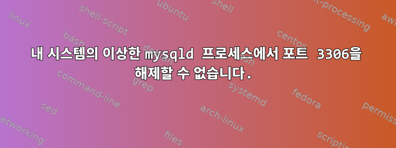 내 시스템의 이상한 mysqld 프로세스에서 포트 3306을 해제할 수 없습니다.