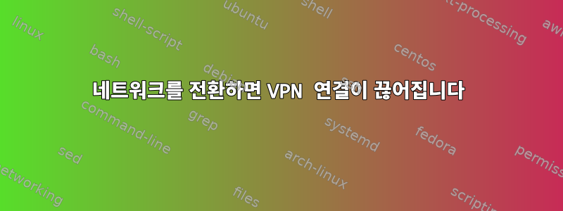 네트워크를 전환하면 VPN 연결이 끊어집니다