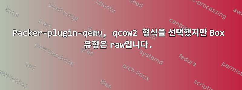 Packer-plugin-qemu, qcow2 형식을 선택했지만 Box 유형은 raw입니다.