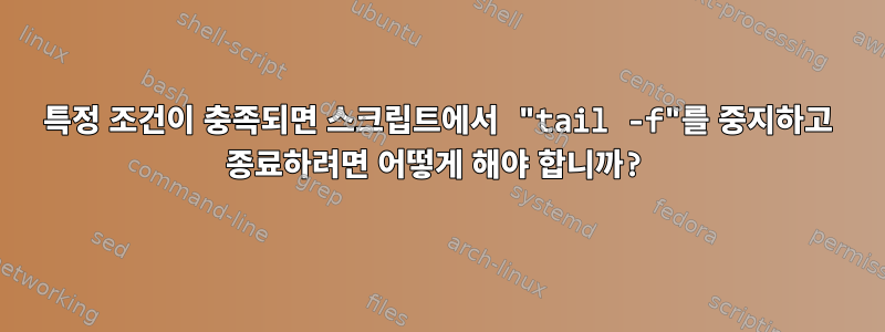 특정 조건이 충족되면 스크립트에서 "tail -f"를 중지하고 종료하려면 어떻게 해야 합니까?