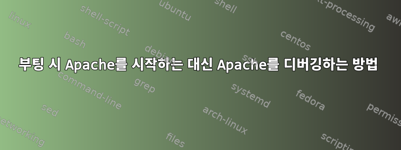 부팅 시 Apache를 시작하는 대신 Apache를 디버깅하는 방법