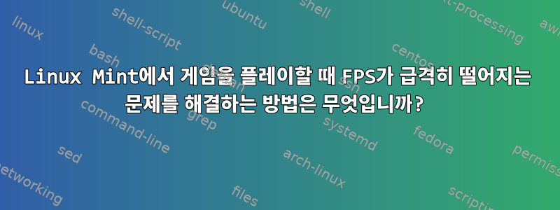 Linux Mint에서 게임을 플레이할 때 FPS가 급격히 떨어지는 문제를 해결하는 방법은 무엇입니까?