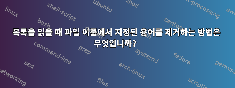 목록을 읽을 때 파일 이름에서 지정된 용어를 제거하는 방법은 무엇입니까?