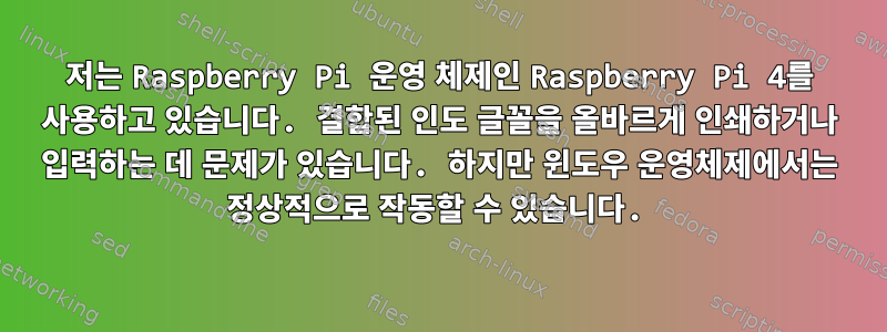 저는 Raspberry Pi 운영 체제인 Raspberry Pi 4를 사용하고 있습니다. 결합된 인도 글꼴을 올바르게 인쇄하거나 입력하는 데 문제가 있습니다. 하지만 윈도우 운영체제에서는 정상적으로 작동할 수 있습니다.