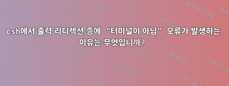 csh에서 출력 리디렉션 중에 "터미널이 아님" 오류가 발생하는 이유는 무엇입니까?