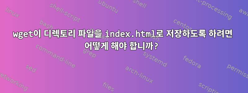 wget이 디렉토리 파일을 index.html로 저장하도록 하려면 어떻게 해야 합니까?