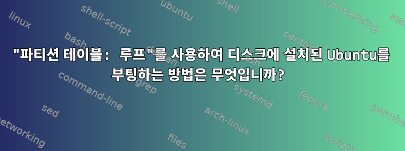 "파티션 테이블: 루프"를 사용하여 디스크에 설치된 Ubuntu를 부팅하는 방법은 무엇입니까?