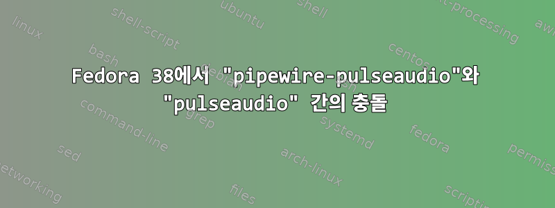 Fedora 38에서 "pipewire-pulseaudio"와 "pulseaudio" 간의 충돌