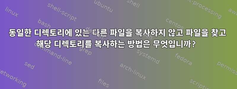 동일한 디렉토리에 있는 다른 파일을 복사하지 않고 파일을 찾고 해당 디렉토리를 복사하는 방법은 무엇입니까?