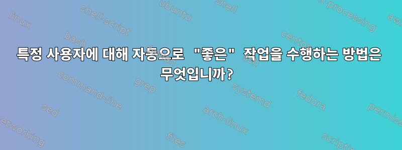 특정 사용자에 대해 자동으로 "좋은" 작업을 수행하는 방법은 무엇입니까?