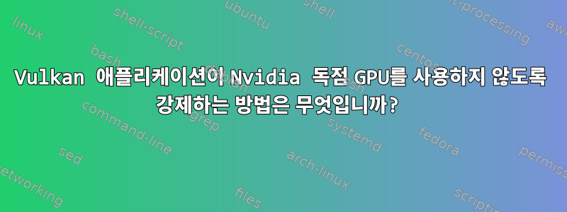 Vulkan 애플리케이션이 Nvidia 독점 GPU를 사용하지 않도록 강제하는 방법은 무엇입니까?