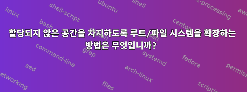 할당되지 않은 공간을 차지하도록 루트/파일 시스템을 확장하는 방법은 무엇입니까?