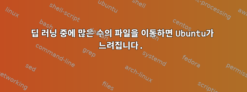 딥 러닝 중에 많은 수의 파일을 이동하면 Ubuntu가 느려집니다.