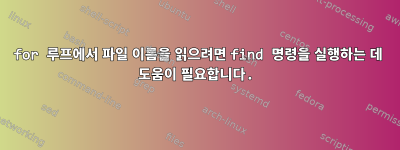 for 루프에서 파일 이름을 읽으려면 find 명령을 실행하는 데 도움이 필요합니다.