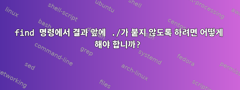 find 명령에서 결과 앞에 ./가 붙지 않도록 하려면 어떻게 해야 합니까?