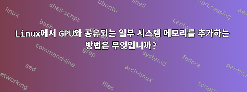 Linux에서 GPU와 공유되는 일부 시스템 메모리를 추가하는 방법은 무엇입니까?