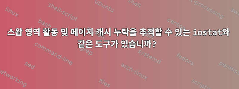 스왑 영역 활동 및 페이지 캐시 누락을 추적할 수 있는 iostat와 같은 도구가 있습니까?