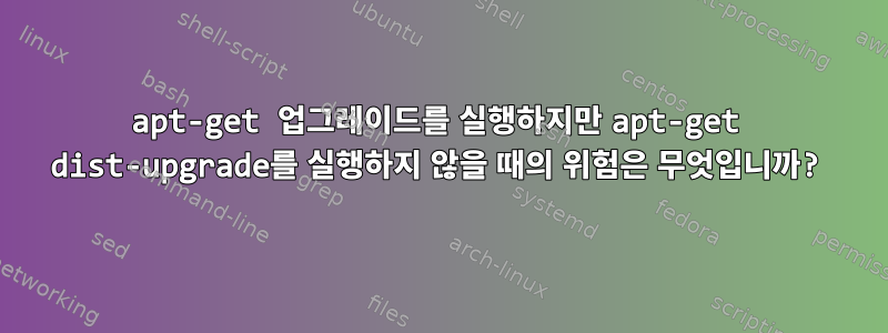 apt-get 업그레이드를 실행하지만 apt-get dist-upgrade를 실행하지 않을 때의 위험은 무엇입니까?