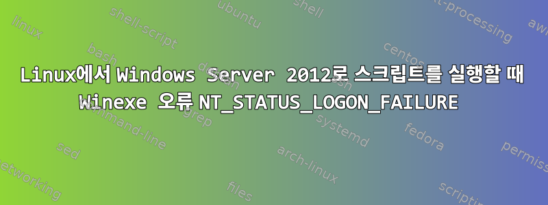 Linux에서 Windows Server 2012로 스크립트를 실행할 때 Winexe 오류 NT_STATUS_LOGON_FAILURE