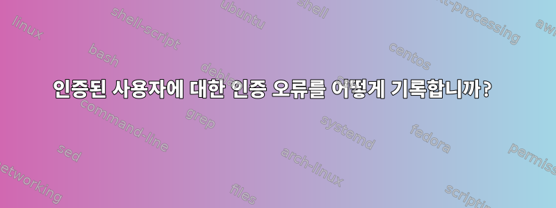 인증된 사용자에 대한 인증 오류를 어떻게 기록합니까?