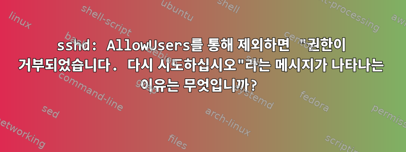 sshd: AllowUsers를 통해 제외하면 "권한이 거부되었습니다. 다시 시도하십시오"라는 메시지가 나타나는 이유는 무엇입니까?