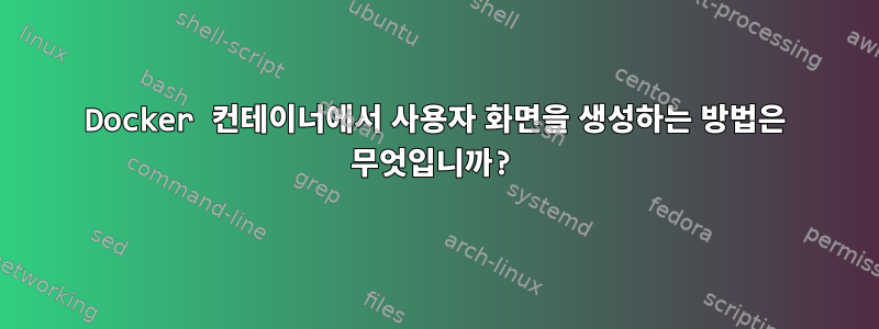 Docker 컨테이너에서 사용자 화면을 생성하는 방법은 무엇입니까?