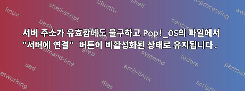 서버 주소가 유효함에도 불구하고 Pop!_OS의 파일에서 "서버에 연결" 버튼이 비활성화된 상태로 유지됩니다.