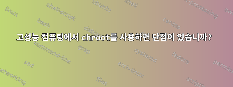 고성능 컴퓨팅에서 chroot를 사용하면 단점이 있습니까?