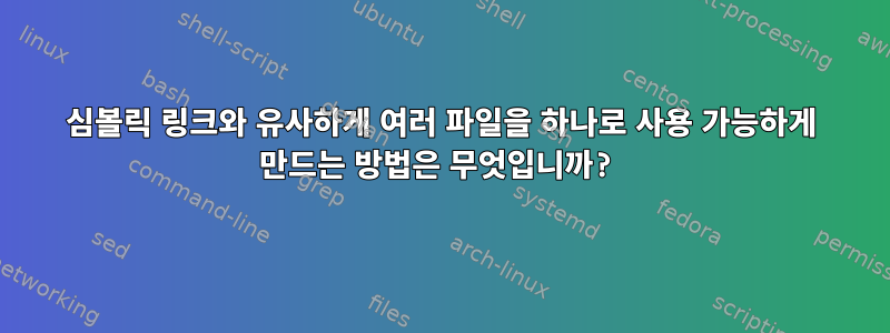 심볼릭 링크와 유사하게 여러 파일을 하나로 사용 가능하게 만드는 방법은 무엇입니까?