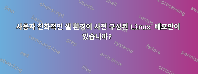 사용자 친화적인 셸 환경이 사전 구성된 Linux 배포판이 있습니까?