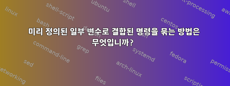 미리 정의된 일부 변수로 결합된 명령을 묶는 방법은 무엇입니까?