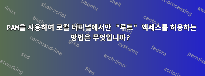 PAM을 사용하여 로컬 터미널에서만 "루트" 액세스를 허용하는 방법은 무엇입니까?