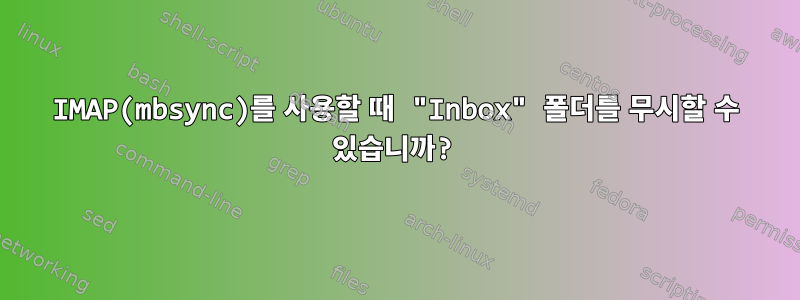 IMAP(mbsync)를 사용할 때 "Inbox" 폴더를 무시할 수 있습니까?