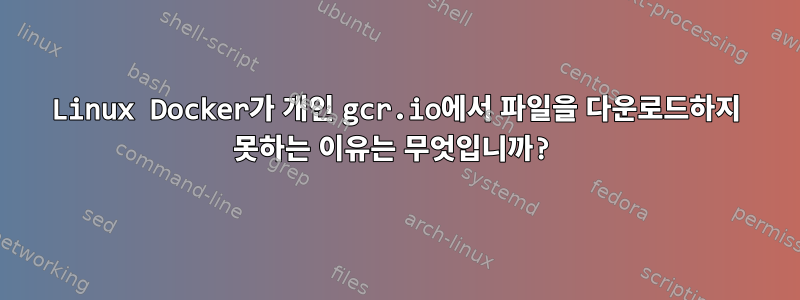 Linux Docker가 개인 gcr.io에서 파일을 다운로드하지 못하는 이유는 무엇입니까?