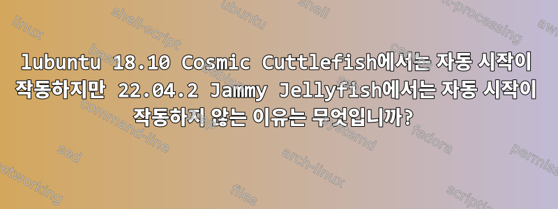 lubuntu 18.10 Cosmic Cuttlefish에서는 자동 시작이 작동하지만 22.04.2 Jammy Jellyfish에서는 자동 시작이 작동하지 않는 이유는 무엇입니까?