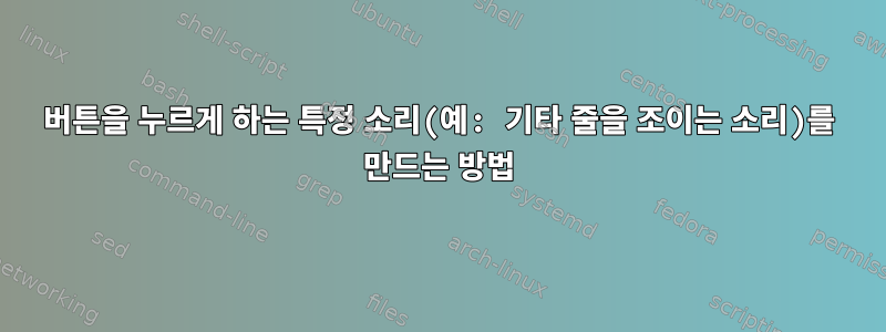 버튼을 누르게 하는 특정 소리(예: 기타 줄을 조이는 소리)를 만드는 방법