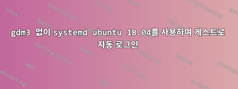 gdm3 없이 systemd ubuntu 18.04를 사용하여 게스트로 자동 로그인