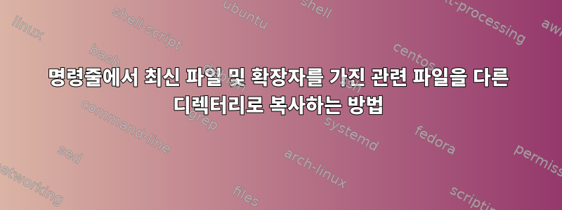 명령줄에서 최신 파일 및 확장자를 가진 관련 파일을 다른 디렉터리로 복사하는 방법