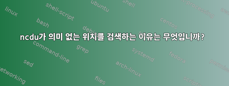 ncdu가 의미 없는 위치를 검색하는 이유는 무엇입니까?